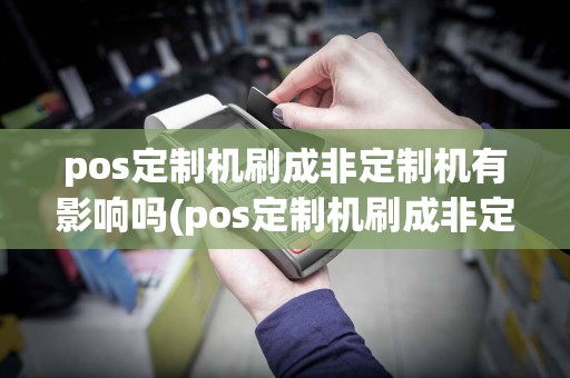 pos定制机刷成非定制机有影响吗(pos定制机刷成非定制机)