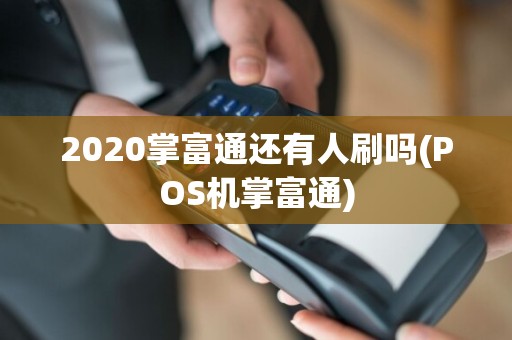2020掌富通还有人刷吗(POS机掌富通)