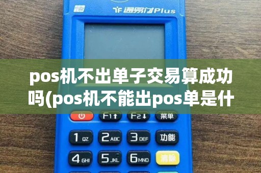 pos机不出单子交易算成功吗(pos机不能出pos单是什么情况)