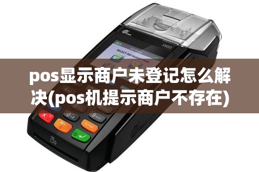 pos显示商户未登记怎么解决(pos机提示商户不存在)