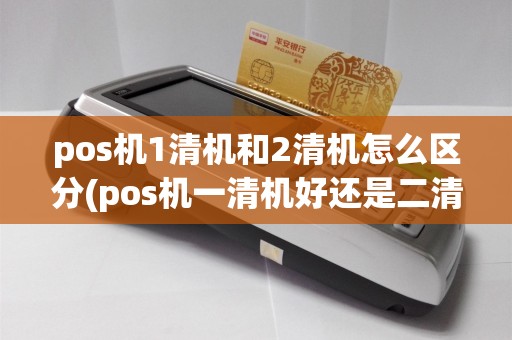 pos机1清机和2清机怎么区分(pos机一清机好还是二清机好)