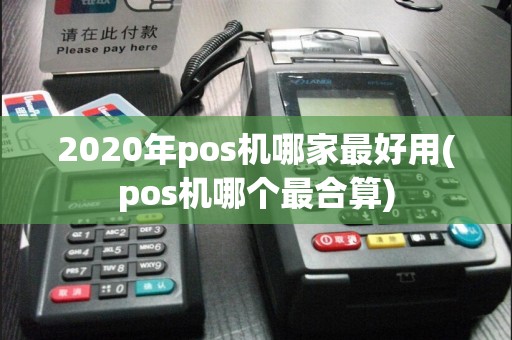 2020年pos机哪家最好用(pos机哪个最合算)