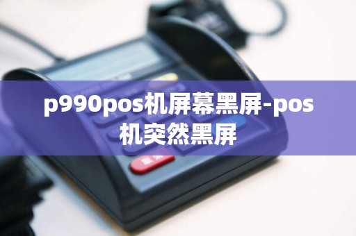 p990pos机屏幕黑屏-pos机突然黑屏  第1张