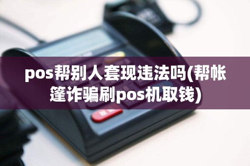 pos帮别人套现违法吗(帮帐篷诈骗刷pos机取钱)