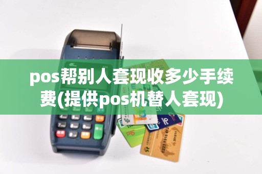 pos帮别人套现收多少手续费(提供pos机替人套现)