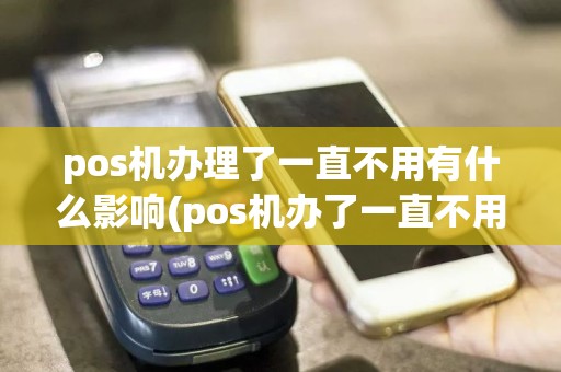 pos机办理了一直不用有什么影响(pos机办了一直不用)