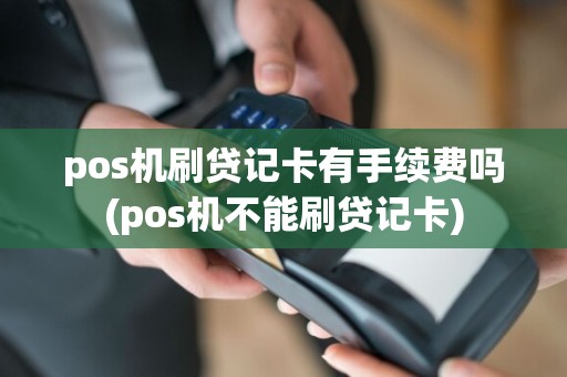 pos机刷贷记卡有手续费吗(pos机不能刷贷记卡)