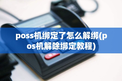 poss机绑定了怎么解绑(pos机解除绑定教程)