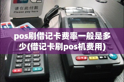 pos刷借记卡费率一般是多少(借记卡刷pos机费用)