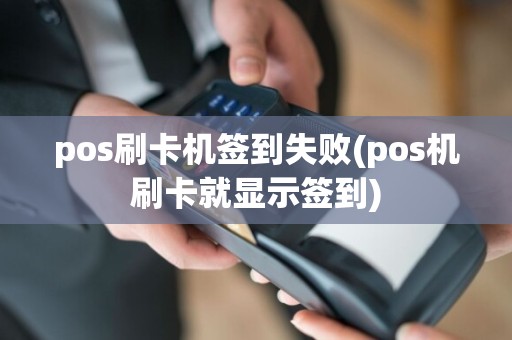 pos刷卡机签到失败(pos机刷卡就显示签到)