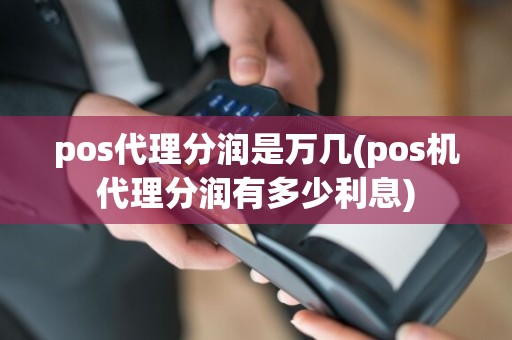 pos代理分润是万几(pos机代理分润有多少利息)