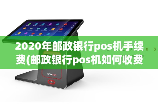 2020年邮政银行pos机手续费(邮政银行pos机如何收费)