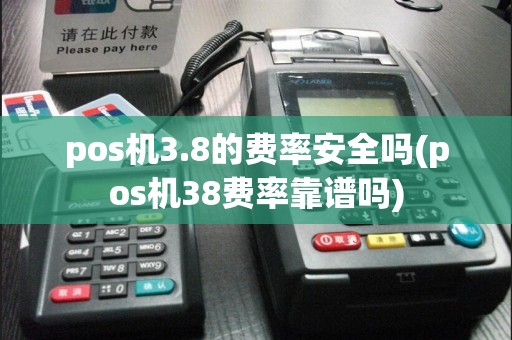 pos机3.8的费率安全吗(pos机38费率靠谱吗)