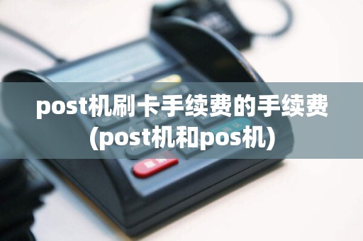 post机刷卡手续费的手续费(post机和pos机)