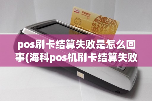 pos刷卡结算失败是怎么回事(海科pos机刷卡结算失败)