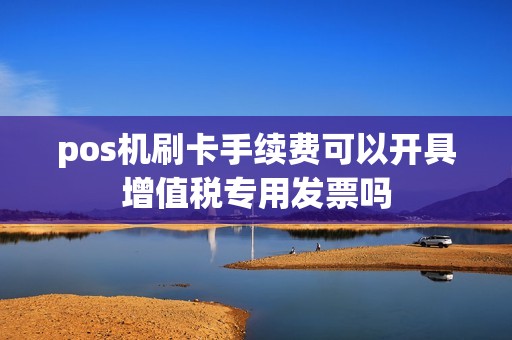 pos机刷卡手续费可以开具增值税专用发票吗  第1张