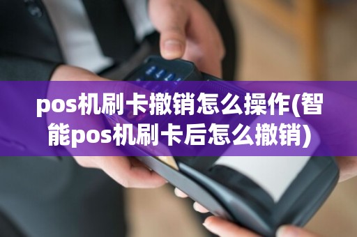 pos机刷卡撤销怎么操作(智能pos机刷卡后怎么撤销)  第1张