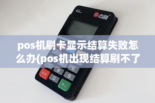 pos机刷卡显示结算失败怎么办(pos机出现结算刷不了卡)  第1张