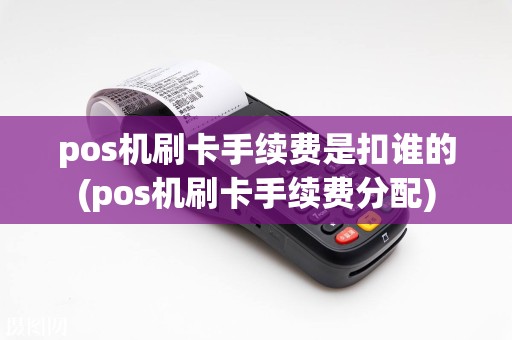 pos机刷卡手续费是扣谁的(pos机刷卡手续费分配)