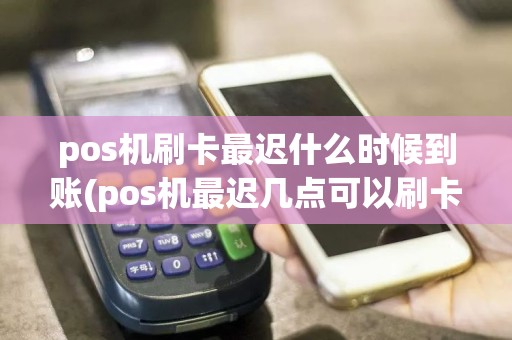 pos机刷卡最迟什么时候到账(pos机最迟几点可以刷卡)
