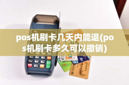 pos机刷卡几天内能退(pos机刷卡多久可以撤销)