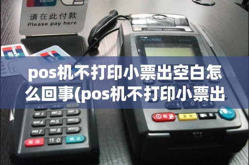 pos机不打印小票出空白怎么回事(pos机不打印小票出空白)