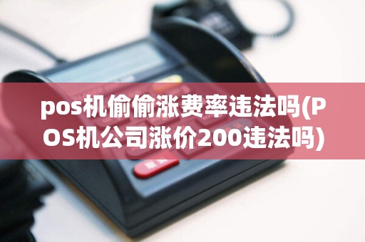 pos机偷偷涨费率违法吗(POS机公司涨价200违法吗)