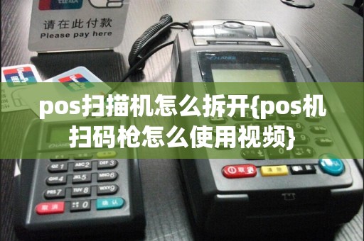 pos扫描机怎么拆开{pos机扫码枪怎么使用视频}