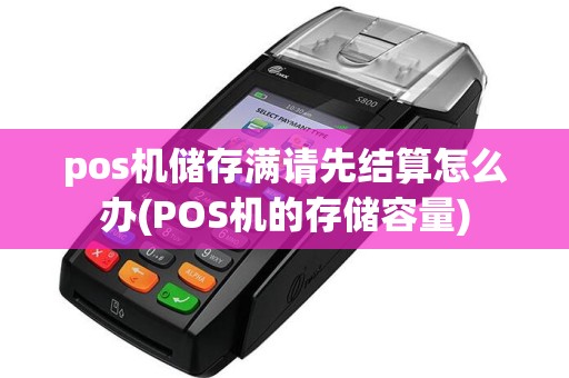 pos机储存满请先结算怎么办(POS机的存储容量)