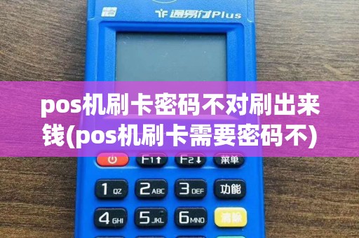 pos机刷卡密码不对刷出来钱(pos机刷卡需要密码不)