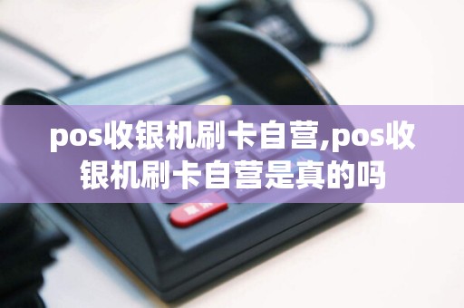 pos收银机刷卡自营,pos收银机刷卡自营是真的吗