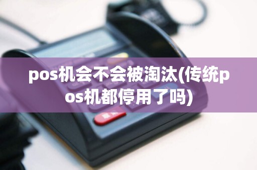 pos机会不会被淘汰(传统pos机都停用了吗)