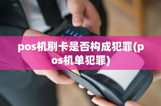 pos机刷卡是否构成犯罪(pos机单犯罪)