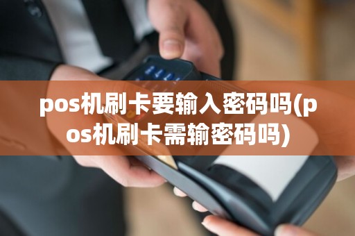 pos机刷卡要输入密码吗(pos机刷卡需输密码吗)