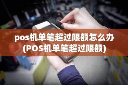 pos机单笔超过限额怎么办(POS机单笔超过限额)