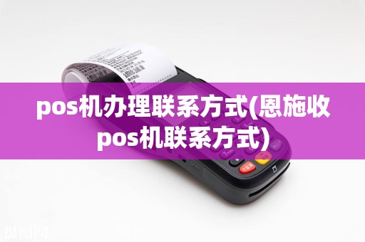 pos机办理联系方式(恩施收pos机联系方式)