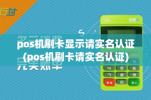 pos机刷卡显示请实名认证(pos机刷卡请实名认证)
