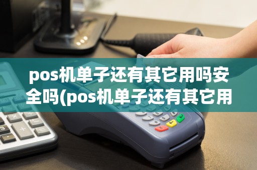pos机单子还有其它用吗安全吗(pos机单子还有其它用吗)