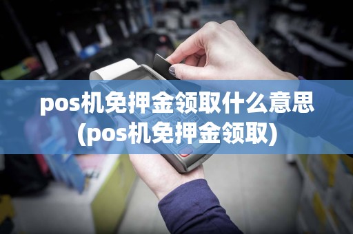 pos机免押金领取什么意思(pos机免押金领取)