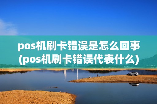pos机刷卡错误是怎么回事(pos机刷卡错误代表什么)