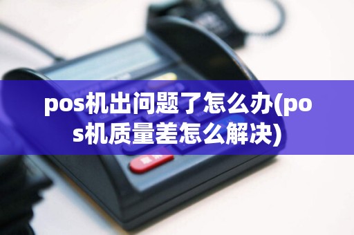 pos机出问题了怎么办(pos机质量差怎么解决)