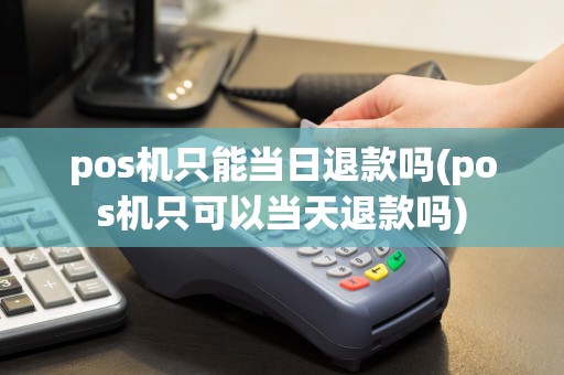 pos机只能当日退款吗(pos机只可以当天退款吗)