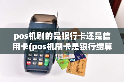 pos机刷的是银行卡还是信用卡(pos机刷卡是银行结算吗)  第1张