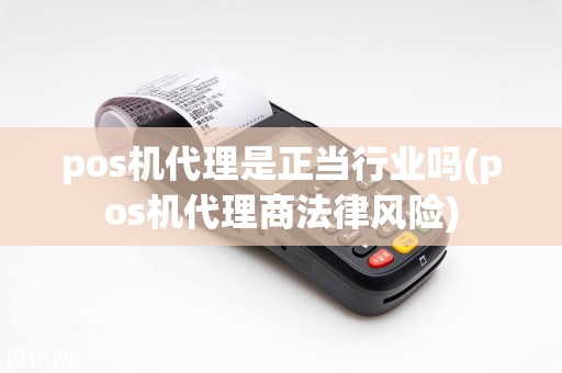 pos机代理是正当行业吗(pos机代理商法律风险)