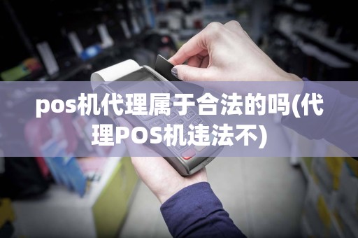 pos机代理属于合法的吗(代理POS机违法不)