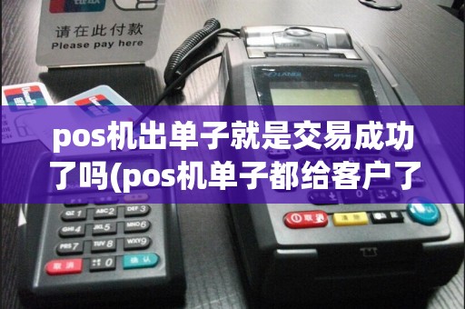 pos机出单子就是交易成功了吗(pos机单子都给客户了)