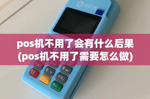 pos机不用了会有什么后果(pos机不用了需要怎么做)