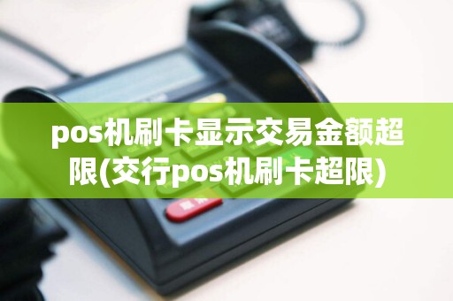 pos机刷卡显示交易金额超限(交行pos机刷卡超限)