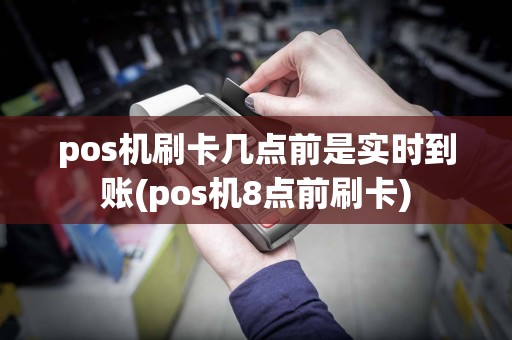 pos机刷卡几点前是实时到账(pos机8点前刷卡)