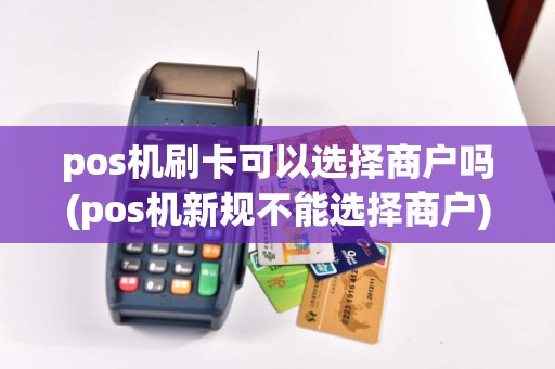 pos机刷卡可以选择商户吗(pos机新规不能选择商户)